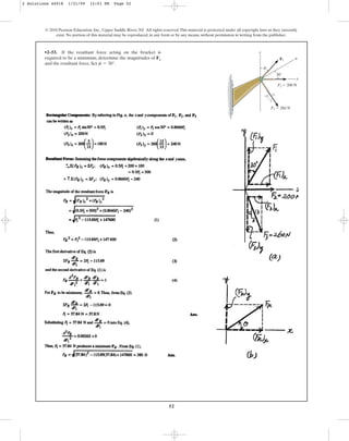 52
•2–53. If the resultant force acting on the bracket is
required to be a minimum, determine the magnitudes of F1
and the resultant force. Set .
f = 30°
© 2010 Pearson Education, Inc., Upper Saddle River, NJ. All rights reserved.This material is protected under all copyright laws as they currently
exist. No portion of this material may be reproduced, in any form or by any means, without permission in writing from the publisher.
5
12 13
y
x
u
F3 ⫽ 260 N
F2 ⫽ 200 N
F1
f
30⬚
2 Solutions 44918 1/21/09 12:01 PM Page 52
 