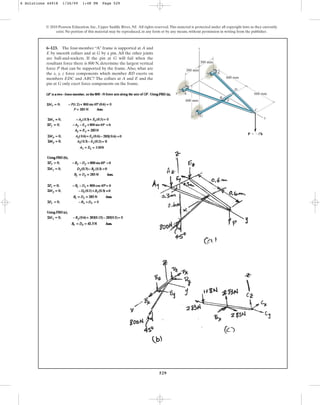 529
© 2010 Pearson Education, Inc., Upper Saddle River, NJ. All rights reserved.This material is protected under all copyright laws as they currently
exist. No portion of this material may be reproduced, in any form or by any means, without permission in writing from the publisher.
6–123. The four-member “A” frame is supported at A and
E by smooth collars and at G by a pin. All the other joints
are ball-and-sockets. If the pin at G will fail when the
resultant force there is 800 N, determine the largest vertical
force P that can be supported by the frame. Also, what are
the x, y, z force components which member BD exerts on
members EDC and ABC? The collars at A and E and the
pin at G only exert force components on the frame.
x
y
C
D
B
F
G
E
A
P  Pk
z
300 mm
300 mm
600 mm
600 mm
600 mm
6 Solutions 44918 1/26/09 1:48 PM Page 529
 