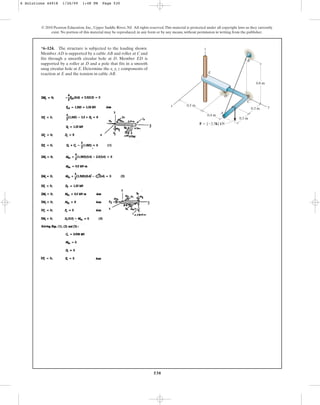 530
© 2010 Pearson Education, Inc., Upper Saddle River, NJ. All rights reserved.This material is protected under all copyright laws as they currently
exist. No portion of this material may be reproduced, in any form or by any means, without permission in writing from the publisher.
*6–124. The structure is subjected to the loading shown.
Member AD is supported by a cable AB and roller at C and
fits through a smooth circular hole at D. Member ED is
supported by a roller at D and a pole that fits in a smooth
snug circular hole at E. Determine the x, y, z components of
reaction at E and the tension in cable AB.
z
C
A
D
B
E
0.3 m y
0.3 m
0.5 m
0.4 m
F  {2.5k} kN
x
0.8 m
6 Solutions 44918 1/26/09 1:48 PM Page 530
 