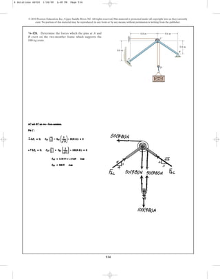 534
© 2010 Pearson Education, Inc., Upper Saddle River, NJ. All rights reserved.This material is protected under all copyright laws as they currently
exist. No portion of this material may be reproduced, in any form or by any means, without permission in writing from the publisher.
*6–128. Determine the forces which the pins at A and
B exert on the two-member frame which supports the
100-kg crate.
A
C
B
D
0.6 m
0.8 m 0.6 m
0.4 m
6 Solutions 44918 1/26/09 1:48 PM Page 534
 