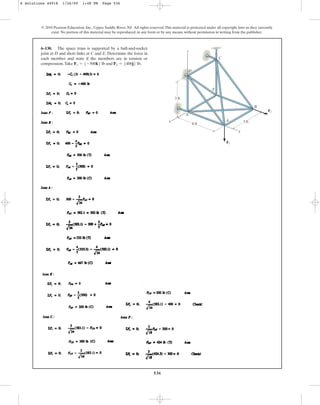 536
© 2010 Pearson Education, Inc., Upper Saddle River, NJ. All rights reserved.This material is protected under all copyright laws as they currently
exist. No portion of this material may be reproduced, in any form or by any means, without permission in writing from the publisher.
6–130. The space truss is supported by a ball-and-socket
joint at D and short links at C and E. Determine the force in
each member and state if the members are in tension or
compression.Take and .
F2 = 5400j6 lb
F1 = 5-500k6 lb
3 ft
4 ft
3 ft
x
y
z
C
D
E
A
B
F
F2
F1
6 Solutions 44918 1/26/09 1:48 PM Page 536
 