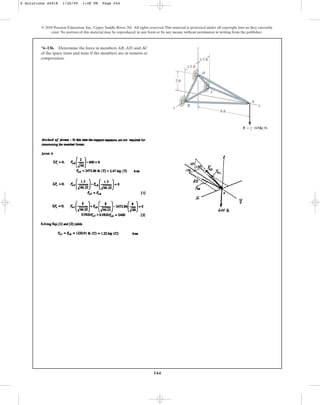 544
© 2010 Pearson Education, Inc., Upper Saddle River, NJ. All rights reserved.This material is protected under all copyright laws as they currently
exist. No portion of this material may be reproduced, in any form or by any means, without permission in writing from the publisher.
*6–136. Determine the force in members AB, AD, and AC
of the space truss and state if the members are in tension or
compression. 1.5 ft
1.5 ft
2 ft
F  {600k} lb
8 ft
x
y
z
B
A
C
D
6 Solutions 44918 1/26/09 1:48 PM Page 544
 
