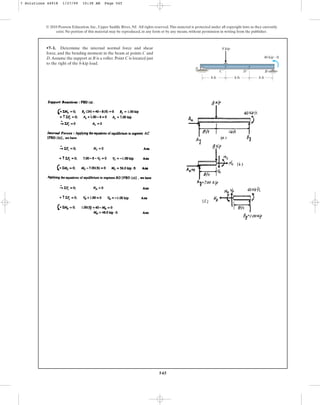 545
•7–1. Determine the internal normal force and shear
force, and the bending moment in the beam at points C and
D.Assume the support at B is a roller. Point C is located just
to the right of the 8-kip load.
© 2010 Pearson Education, Inc., Upper Saddle River, NJ. All rights reserved.This material is protected under all copyright laws as they currently
exist. No portion of this material may be reproduced, in any form or by any means, without permission in writing from the publisher.
40 kip ⭈ ft
8 ft
8 ft 8 ft
8 kip
A
B
C D
7 Solutions 44918 1/27/09 10:38 AM Page 545
 
