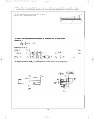 551
7–7. Determine the internal normal force, shear force, and
moment at point C in the cantilever beam.
© 2010 Pearson Education, Inc., Upper Saddle River, NJ. All rights reserved.This material is protected under all copyright laws as they currently
exist. No portion of this material may be reproduced, in any form or by any means, without permission in writing from the publisher.
A
B
C
w0
L
––
2
L
––
2
7 Solutions 44918 1/27/09 10:38 AM Page 551
 