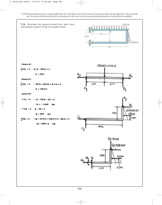 558
7–14. Determine the internal normal force, shear force,
and moment at point E of the two-member frame.
© 2010 Pearson Education, Inc., Upper Saddle River, NJ. All rights reserved.This material is protected under all copyright laws as they currently
exist. No portion of this material may be reproduced, in any form or by any means, without permission in writing from the publisher.
2 m
1.5 m
250 N/m
300 N/m
4 m
A
C
D
E
B
7 Solutions 44918 1/27/09 10:38 AM Page 558
 