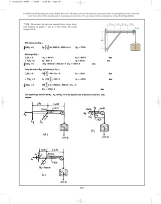 567
© 2010 Pearson Education, Inc., Upper Saddle River, NJ. All rights reserved.This material is protected under all copyright laws as they currently
exist. No portion of this material may be reproduced, in any form or by any means, without permission in writing from the publisher.
*7–24. Determine the internal normal force, shear force,
and moment at points F and E in the frame. The crate
weighs 300 lb.
1.5 ft 1.5 ft 1.5 ft 1.5 ft
0.4 ft
4 ft
A
B
F C E
D
7 Solutions 44918 1/27/09 10:38 AM Page 567
 