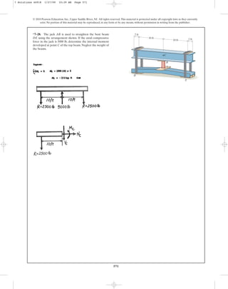 571
© 2010 Pearson Education, Inc., Upper Saddle River, NJ. All rights reserved.This material is protected under all copyright laws as they currently
exist. No portion of this material may be reproduced, in any form or by any means, without permission in writing from the publisher.
*7–28. The jack AB is used to straighten the bent beam
DE using the arrangement shown. If the axial compressive
force in the jack is 5000 lb, determine the internal moment
developed at point C of the top beam. Neglect the weight of
the beams.
10 ft
10 ft 2 ft
2 ft
A
B
C
D
E
7 Solutions 44918 1/27/09 10:39 AM Page 571
 