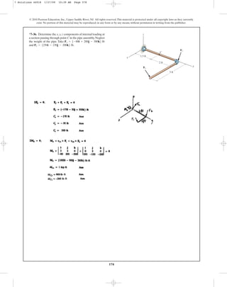 578
© 2010 Pearson Education, Inc., Upper Saddle River, NJ. All rights reserved.This material is protected under all copyright laws as they currently
exist. No portion of this material may be reproduced, in any form or by any means, without permission in writing from the publisher.
*7–36. Determine the x,y,z components of internal loading at
a section passing through point C in the pipe assembly.Neglect
the weight of the pipe. Take
and F2 = 5250i - 150j - 200k6 lb.
F1 = 5-80i + 200j - 300k6 lb
x
z
y
C
1.5 ft
2 ft
F1
F2
3 ft
7 Solutions 44918 1/27/09 10:39 AM Page 578
 
