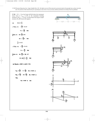 588
© 2010 Pearson Education, Inc., Upper Saddle River, NJ. All rights reserved.This material is protected under all copyright laws as they currently
exist. No portion of this material may be reproduced, in any form or by any means, without permission in writing from the publisher.
•7–45. If , the beam will fail when the maximum
shear force is or the maximum bending
moment is . Determine the largest couple
moment the beam will support.
M0
Mmax = 22 kN # m
Vmax = 5 kN
L = 9 m
L/2 L/2
M0
A B
7 Solutions 44918 1/27/09 10:39 AM Page 588
 