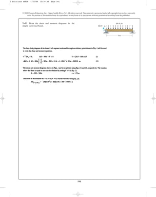 591
© 2010 Pearson Education, Inc., Upper Saddle River, NJ. All rights reserved.This material is protected under all copyright laws as they currently
exist. No portion of this material may be reproduced, in any form or by any means, without permission in writing from the publisher.
7–47. Draw the shear and moment diagrams for the
simply supported beam.
300 N/m
4 m
300 N  m
A
B
7 Solutions 44918 1/27/09 10:39 AM Page 591
 