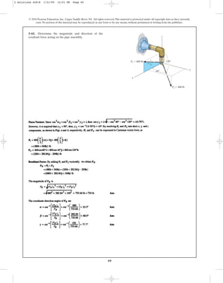 60
2–62. Determine the magnitude and direction of the
resultant force acting on the pipe assembly.
© 2010 Pearson Education, Inc., Upper Saddle River, NJ. All rights reserved.This material is protected under all copyright laws as they currently
exist. No portion of this material may be reproduced, in any form or by any means, without permission in writing from the publisher.
z
y
x
5
3
4
F2 ⫽ 400 lb
F1 ⫽ 600 lb 120⬚
60⬚
2 Solutions 44918 1/21/09 12:01 PM Page 60
 