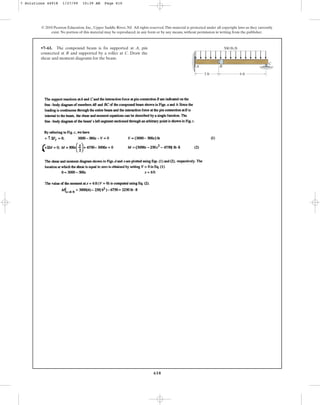 610
© 2010 Pearson Education, Inc., Upper Saddle River, NJ. All rights reserved.This material is protected under all copyright laws as they currently
exist. No portion of this material may be reproduced, in any form or by any means, without permission in writing from the publisher.
•7–61. The compound beam is fix supported at A, pin
connected at B and supported by a roller at C. Draw the
shear and moment diagrams for the beam.
A B
C
500 lb/ft
6 ft
3 ft
7 Solutions 44918 1/27/09 10:39 AM Page 610
 