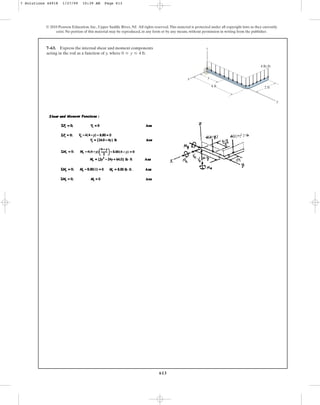 613
© 2010 Pearson Education, Inc., Upper Saddle River, NJ. All rights reserved.This material is protected under all copyright laws as they currently
exist. No portion of this material may be reproduced, in any form or by any means, without permission in writing from the publisher.
7–63. Express the internal shear and moment components
acting in the rod as a function of y, where 0 … y … 4 ft.
y
z
x
y
4 ft 2 ft
4 lb/ft
7 Solutions 44918 1/27/09 10:39 AM Page 613
 
