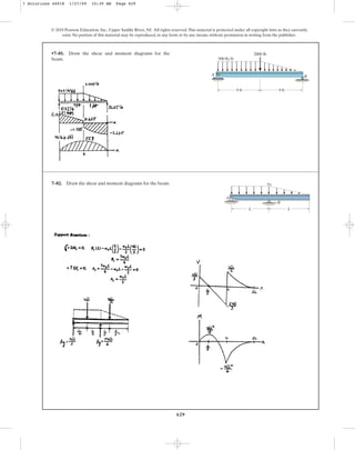 629
© 2010 Pearson Education, Inc., Upper Saddle River, NJ. All rights reserved.This material is protected under all copyright laws as they currently
exist. No portion of this material may be reproduced, in any form or by any means, without permission in writing from the publisher.
•7–81. Draw the shear and moment diagrams for the
beam.
A B
2000 lb
500 lb/ft
9 ft 9 ft
7–82. Draw the shear and moment diagrams for the beam. w0
A
B
L
L
7 Solutions 44918 1/27/09 10:39 AM Page 629
 