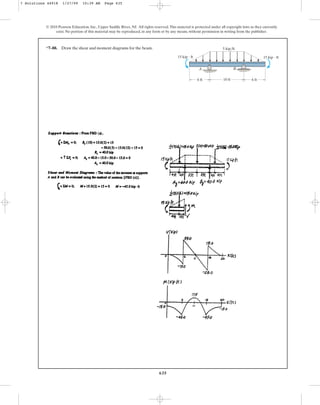 635
© 2010 Pearson Education, Inc., Upper Saddle River, NJ. All rights reserved.This material is protected under all copyright laws as they currently
exist. No portion of this material may be reproduced, in any form or by any means, without permission in writing from the publisher.
A
6 ft 10 ft 6 ft
5 kip/ft
B
15 kip  ft
15 kip  ft
*7–88. Draw the shear and moment diagrams for the beam.
7 Solutions 44918 1/27/09 10:39 AM Page 635
 