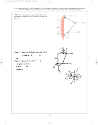 639
© 2010 Pearson Education, Inc., Upper Saddle River, NJ. All rights reserved.This material is protected under all copyright laws as they currently
exist. No portion of this material may be reproduced, in any form or by any means, without permission in writing from the publisher.
*7–92. The cable segments support the loading shown.
Determine the magnitude of the horizontal force P so that
.
xB = 6 ft
5 ft
2 ft
3 ft
60 lb
D
C
B
A
xB
8 ft
P
7 Solutions 44918 1/27/09 10:39 AM Page 639
 