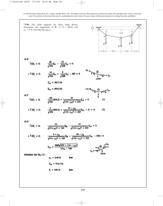 643
© 2010 Pearson Education, Inc., Upper Saddle River, NJ. All rights reserved.This material is protected under all copyright laws as they currently
exist. No portion of this material may be reproduced, in any form or by any means, without permission in writing from the publisher.
*7–96. The cable supports the three loads shown.
Determine the magnitude of if and
Also find the sag yD.
yB = 8 ft.
P2 = 300 lb
P1 4 ft
12 ft 20 ft 15 ft 12 ft
A
E
B
C
D
yB yD
14 ft
P2 P2
P1
7 Solutions 44918 1/27/09 10:39 AM Page 643
 