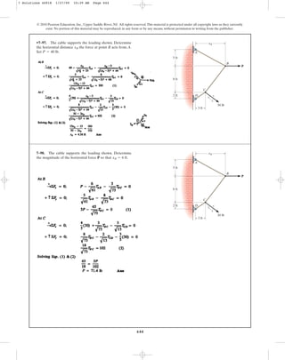 644
© 2010 Pearson Education, Inc., Upper Saddle River, NJ. All rights reserved.This material is protected under all copyright laws as they currently
exist. No portion of this material may be reproduced, in any form or by any means, without permission in writing from the publisher.
•7–97. The cable supports the loading shown. Determine
the horizontal distance the force at point B acts from A.
Set P = 40 lb.
xB
5 ft
2 ft
3 ft
30 lb
D
C
B
A
xB
5
4
3
8 ft
P
7–98. The cable supports the loading shown. Determine
the magnitude of the horizontal force P so that xB = 6 ft.
5 ft
2 ft
3 ft
30 lb
D
C
B
A
xB
5
4
3
8 ft
P
7 Solutions 44918 1/27/09 10:39 AM Page 644
 