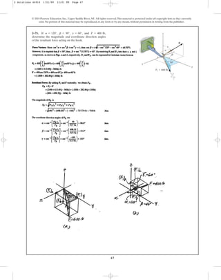 67
2–71. If , , , and ,
determine the magnitude and coordinate direction angles
of the resultant force acting on the hook.
F = 400 lb
g = 60°
b 6 90°
a = 120°
© 2010 Pearson Education, Inc., Upper Saddle River, NJ. All rights reserved.This material is protected under all copyright laws as they currently
exist. No portion of this material may be reproduced, in any form or by any means, without permission in writing from the publisher.
F1 ⫽ 600 lb
F
z
x
y
4
3
5
a
b
g
30⬚
2 Solutions 44918 1/21/09 12:01 PM Page 67
 