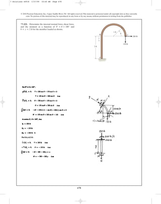 678
© 2010 Pearson Education, Inc., Upper Saddle River, NJ. All rights reserved.This material is protected under all copyright laws as they currently
exist. No portion of this material may be reproduced, in any form or by any means, without permission in writing from the publisher.
*7–123. Determine the internal normal force, shear force,
and the moment as a function of and
for the member loaded as shown.
0 … y … 2 ft
0° … u … 180°
2 ft
1 ft
150 lb
200 lb
y
A
B C
u
7 Solutions 44918 1/27/09 10:40 AM Page 678
 