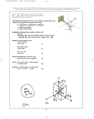 68
*2–72. If the resultant force acting on the hook is
, determine the magnitude
and coordinate direction angles of F.
FR = 5-200i + 800j + 150k6 lb
© 2010 Pearson Education, Inc., Upper Saddle River, NJ. All rights reserved.This material is protected under all copyright laws as they currently
exist. No portion of this material may be reproduced, in any form or by any means, without permission in writing from the publisher.
F1 ⫽ 600 lb
F
z
x
y
4
3
5
a
b
g
30⬚
2 Solutions 44918 1/21/09 12:01 PM Page 68
 