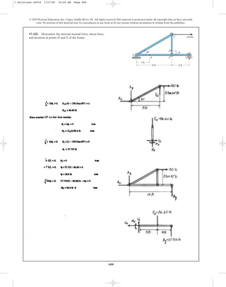 680
© 2010 Pearson Education, Inc., Upper Saddle River, NJ. All rights reserved.This material is protected under all copyright laws as they currently
exist. No portion of this material may be reproduced, in any form or by any means, without permission in writing from the publisher.
•7–125. Determine the internal normal force, shear force,
and moment at points D and E of the frame.
E
4 ft
1 ft
8 ft
3 ft
D
F
C
A
30
150 lb
B
7 Solutions 44918 1/27/09 10:40 AM Page 680
 