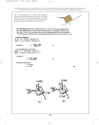 685
8–3. A horizontal force of is just sufficient to
hold the crate from sliding down the plane, and a horizontal
force of is required to just push the crate up the
plane. Determine the coefficient of static friction between
the plane and the crate, and find the mass of the crate.
P = 350 N
P = 100 N
© 2010 Pearson Education, Inc., Upper Saddle River, NJ. All rights reserved.This material is protected under all copyright laws as they currently
exist. No portion of this material may be reproduced, in any form or by any means, without permission in writing from the publisher.
P
30⬚
8 Solutions 44918 1/27/09 1:51 PM Page 685
 