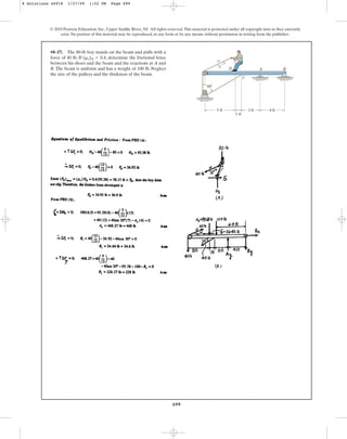 699
•8–17. The 80-lb boy stands on the beam and pulls with a
force of 40 lb. If , determine the frictional force
between his shoes and the beam and the reactions at A and
B. The beam is uniform and has a weight of 100 lb. Neglect
the size of the pulleys and the thickness of the beam.
(ms)D = 0.4
© 2010 Pearson Education, Inc., Upper Saddle River, NJ. All rights reserved.This material is protected under all copyright laws as they currently
exist. No portion of this material may be reproduced, in any form or by any means, without permission in writing from the publisher.
D A
C
B
5 ft
60
3 ft
12
13
5
4 ft
1 ft
8 Solutions 44918 1/27/09 1:52 PM Page 699
 