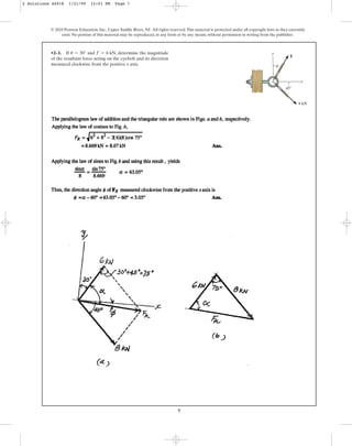 7
•2–1. If and , determine the magnitude
of the resultant force acting on the eyebolt and its direction
measured clockwise from the positive x axis.
T = 6 kN
u = 30°
© 2010 Pearson Education, Inc., Upper Saddle River, NJ. All rights reserved.This material is protected under all copyright laws as they currently
exist. No portion of this material may be reproduced, in any form or by any means, without permission in writing from the publisher.
8 kN
T
x
y
u
45⬚
2 Solutions 44918 1/21/09 12:01 PM Page 7
 