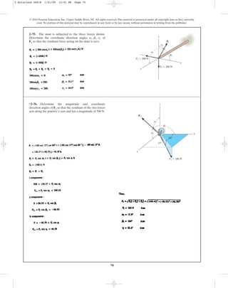70
© 2010 Pearson Education, Inc., Upper Saddle River, NJ. All rights reserved.This material is protected under all copyright laws as they currently
exist. No portion of this material may be reproduced, in any form or by any means, without permission in writing from the publisher.
2–75. The mast is subjected to the three forces shown.
Determine the coordinate direction angles of
F1 so that the resultant force acting on the mast is zero.
a1, b1, g1
F3 ⫽ 300 N
F2 ⫽ 200 N
x
z
F1
y
b1
a1
g1
*2–76. Determine the magnitude and coordinate
direction angles of F2 so that the resultant of the two forces
acts along the positive x axis and has a magnitude of 500 N.
y
x
z
F1 ⫽ 180 N
F2
60⬚
15⬚
b2
a2
g2
2 Solutions 44918 1/21/09 12:01 PM Page 70
 