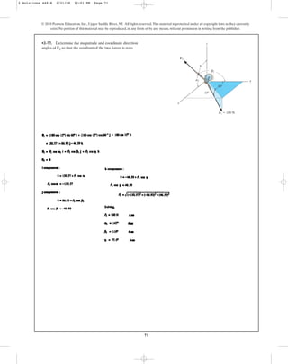 71
© 2010 Pearson Education, Inc., Upper Saddle River, NJ. All rights reserved.This material is protected under all copyright laws as they currently
exist. No portion of this material may be reproduced, in any form or by any means, without permission in writing from the publisher.
•2–77. Determine the magnitude and coordinate direction
angles of F2 so that the resultant of the two forces is zero.
y
x
z
F1 ⫽ 180 N
F2
60⬚
15⬚
b2
a2
g2
2 Solutions 44918 1/21/09 12:01 PM Page 71
 
