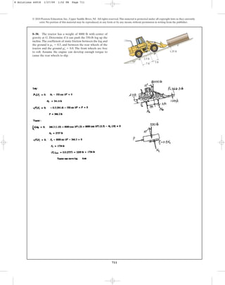 711
© 2010 Pearson Education, Inc., Upper Saddle River, NJ. All rights reserved.This material is protected under all copyright laws as they currently
exist. No portion of this material may be reproduced, in any form or by any means, without permission in writing from the publisher.
8–30. The tractor has a weight of 8000 lb with center of
gravity at G. Determine if it can push the 550-lb log up the
incline.The coefficient of static friction between the log and
the ground is , and between the rear wheels of the
tractor and the ground . The front wheels are free
to roll. Assume the engine can develop enough torque to
cause the rear wheels to slip.
mœ
s = 0.8
ms = 0.5
7 ft
3 ft
1.25 ft
2.5 ft
10
A
B
G C
8 Solutions 44918 1/27/09 1:52 PM Page 711
 