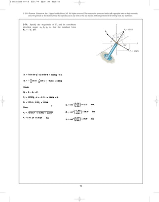 73
2–79. Specify the magnitude of F3 and its coordinate
direction angles so that the resultant force
.
FR = 59j6 kN
a3, b3, g3
© 2010 Pearson Education, Inc., Upper Saddle River, NJ. All rights reserved.This material is protected under all copyright laws as they currently
exist. No portion of this material may be reproduced, in any form or by any means, without permission in writing from the publisher.
x
z
5
12
13
y
F3
30⬚
F2 ⫽ 10 kN
F1 ⫽ 12 kN
g3
b3
a3
2 Solutions 44918 1/21/09 12:01 PM Page 73
 