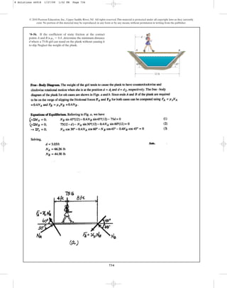 734
© 2010 Pearson Education, Inc., Upper Saddle River, NJ. All rights reserved.This material is protected under all copyright laws as they currently
exist. No portion of this material may be reproduced, in any form or by any means, without permission in writing from the publisher.
*8–56. If the coefficient of static friction at the contact
points A and B is , determine the minimum distance
d where a 75-lb girl can stand on the plank without causing it
to slip. Neglect the weight of the plank.
ms = 0.4
A
G
d
B
12 ft
45⬚
60⬚
8 Solutions 44918 1/27/09 1:52 PM Page 734
 