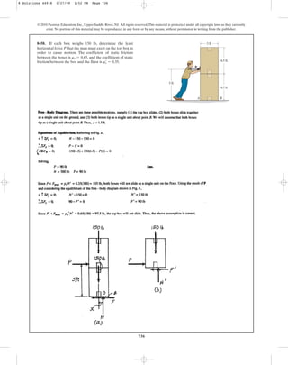 736
© 2010 Pearson Education, Inc., Upper Saddle River, NJ. All rights reserved.This material is protected under all copyright laws as they currently
exist. No portion of this material may be reproduced, in any form or by any means, without permission in writing from the publisher.
8–58. If each box weighs 150 lb, determine the least
horizontal force P that the man must exert on the top box in
order to cause motion. The coefficient of static friction
between the boxes is , and the coefficient of static
friction between the box and the floor is .
ms
œ
= 0.35
ms = 0.65
3 ft
4.5 ft
5 ft
P
4.5 ft
A B
8 Solutions 44918 1/27/09 1:52 PM Page 736
 