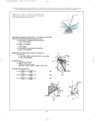 74
*2–80. If , , and = 45°, determine the
magnitude and coordinate direction angles of the resultant
force acting on the ball-and-socket joint.
f
u = 30°
F3 = 9 kN
© 2010 Pearson Education, Inc., Upper Saddle River, NJ. All rights reserved.This material is protected under all copyright laws as they currently
exist. No portion of this material may be reproduced, in any form or by any means, without permission in writing from the publisher.
4
3
5
F3
F2 ⫽ 8 kN
F1 ⫽ 10 kN
z
y
x
u
f
30⬚
60⬚
2 Solutions 44918 1/21/09 12:01 PM Page 74
 