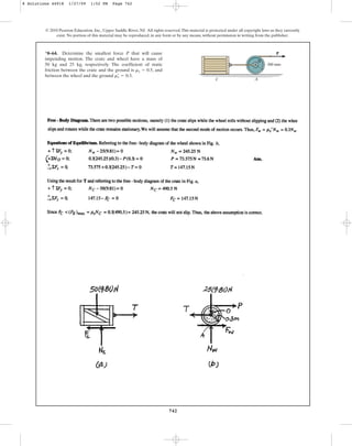 742
© 2010 Pearson Education, Inc., Upper Saddle River, NJ. All rights reserved.This material is protected under all copyright laws as they currently
exist. No portion of this material may be reproduced, in any form or by any means, without permission in writing from the publisher.
*8–64. Determine the smallest force P that will cause
impending motion. The crate and wheel have a mass of
50 kg and 25 kg, respectively. The coefficient of static
friction between the crate and the ground is , and
between the wheel and the ground .
ms
œ
= 0.3
ms = 0.5
300 mm
P
B
C A
8 Solutions 44918 1/27/09 1:52 PM Page 742
 