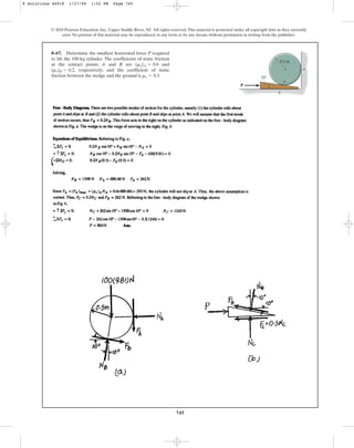 745
© 2010 Pearson Education, Inc., Upper Saddle River, NJ. All rights reserved.This material is protected under all copyright laws as they currently
exist. No portion of this material may be reproduced, in any form or by any means, without permission in writing from the publisher.
8–67. Determine the smallest horizontal force P required
to lift the 100-kg cylinder. The coefficients of static friction
at the contact points A and B are and
, respectively; and the coefficient of static
friction between the wedge and the ground is .
ms = 0.3
(ms)B = 0.2
(ms)A = 0.6
P
10
A
C
B
0.5 m
8 Solutions 44918 1/27/09 1:52 PM Page 745
 