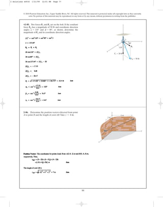77
•2–85. Two forces F1 and F2 act on the bolt. If the resultant
force FR has a magnitude of 50 lb and coordinate direction
angles and , as shown, determine the
magnitude of F2 and its coordinate direction angles.
b = 80°
a = 110°
© 2010 Pearson Education, Inc., Upper Saddle River, NJ. All rights reserved.This material is protected under all copyright laws as they currently
exist. No portion of this material may be reproduced, in any form or by any means, without permission in writing from the publisher.
F2
80⬚
110⬚
x
y
z
g
F1 ⫽ 20 lb
FR ⫽ 50 lb
2–86. Determine the position vector r directed from point
A to point B and the length of cord AB.Take .
z = 4 m
3 m
2 m
6 m
z
y
z
B
x
A
2 Solutions 44918 1/21/09 12:01 PM Page 77
 