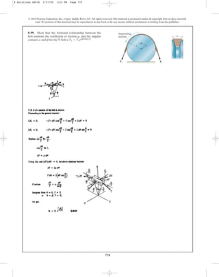 770
© 2010 Pearson Education, Inc., Upper Saddle River, NJ. All rights reserved.This material is protected under all copyright laws as they currently
exist. No portion of this material may be reproduced, in any form or by any means, without permission in writing from the publisher.
8–99. Show that the frictional relationship between the
belt tensions, the coefficient of friction , and the angular
contacts and for the V-belt is .
T2 = T1embsin(a2)
b
a
m
T2 T1
Impending
motion
b
a
8 Solutions 44918 1/27/09 1:52 PM Page 770
 