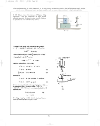 780
© 2010 Pearson Education, Inc., Upper Saddle River, NJ. All rights reserved.This material is protected under all copyright laws as they currently
exist. No portion of this material may be reproduced, in any form or by any means, without permission in writing from the publisher.
•8–109. Blocks A and B have a mass of 7 kg and 10 kg,
respectively. Using the coefficients of static friction
indicated, determine the largest vertical force P which can
be applied to the cord without causing motion.
P
300 mm
400 mm
A
C
D
B
mD  0.1
mC  0.4
mB  0.4
mA  0.3
8 Solutions 44918 1/27/09 1:53 PM Page 780
 