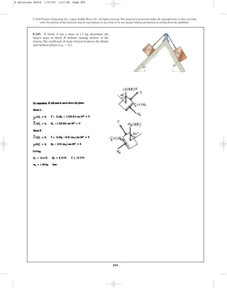 809
8–147. If block A has a mass of 1.5 kg, determine the
largest mass of block B without causing motion of the
system. The coefficient of static friction between the blocks
and inclined planes is .
ms = 0.2
© 2010 Pearson Education, Inc., Upper Saddle River, NJ. All rights reserved.This material is protected under all copyright laws as they currently
exist. No portion of this material may be reproduced, in any form or by any means, without permission in writing from the publisher.
45
60
A
B
8 Solutions 44918 1/27/09 1:53 PM Page 809
 