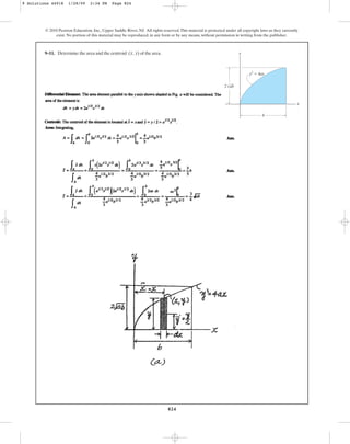 824
© 2010 Pearson Education, Inc., Upper Saddle River, NJ. All rights reserved.This material is protected under all copyright laws as they currently
exist. No portion of this material may be reproduced, in any form or by any means, without permission in writing from the publisher.
9–11. Determine the area and the centroid of the area.
(x, y) y
x
2 ab
b
y2
⫽ 4ax
9 Solutions 44918 1/28/09 2:34 PM Page 824
 