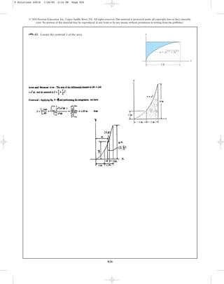 826
© 2010 Pearson Education, Inc., Upper Saddle River, NJ. All rights reserved.This material is protected under all copyright laws as they currently
exist. No portion of this material may be reproduced, in any form or by any means, without permission in writing from the publisher.
•쐍9–13. Locate the centroid of the area.
y y
x
2 ft
x1/2
⫹ 2x5/3
y ⫽
9 Solutions 44918 1/28/09 2:34 PM Page 826
 