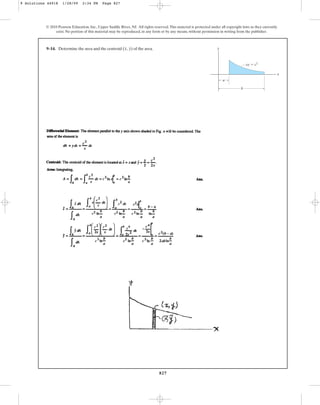 827
© 2010 Pearson Education, Inc., Upper Saddle River, NJ. All rights reserved.This material is protected under all copyright laws as they currently
exist. No portion of this material may be reproduced, in any form or by any means, without permission in writing from the publisher.
9–14. Determine the area and the centroid of the area.
(x, y) y
x
a
b
xy  c2
9 Solutions 44918 1/28/09 2:34 PM Page 827
 