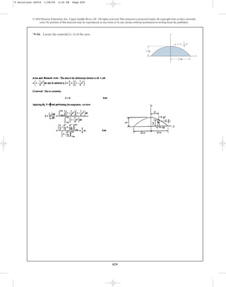 829
© 2010 Pearson Education, Inc., Upper Saddle River, NJ. All rights reserved.This material is protected under all copyright laws as they currently
exist. No portion of this material may be reproduced, in any form or by any means, without permission in writing from the publisher.
*9–16. Locate the centroid ( , ) of the area.
y
x y
x
2 m
1 m
y  1 – x2
1
–
4
9 Solutions 44918 1/28/09 2:34 PM Page 829
 