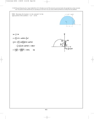 832
© 2010 Pearson Education, Inc., Upper Saddle River, NJ. All rights reserved.This material is protected under all copyright laws as they currently
exist. No portion of this material may be reproduced, in any form or by any means, without permission in writing from the publisher.
9–19. Determine the location to the centroid C of the
upper portion of the cardioid, .
r = a(1 - cos u)
x
r
r  a (1  cos u)
C
_
x
x
y
u
9 Solutions 44918 1/28/09 2:34 PM Page 832
 
