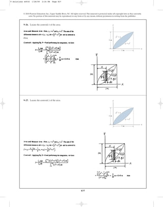 837
© 2010 Pearson Education, Inc., Upper Saddle River, NJ. All rights reserved.This material is protected under all copyright laws as they currently
exist. No portion of this material may be reproduced, in any form or by any means, without permission in writing from the publisher.
9–26. Locate the centroid of the area.
x y
x
1 m
y  x2
1 m
y2
 x
9–27. Locate the centroid of the area.
y y
x
1 m
y  x2
1 m
y2
 x
9 Solutions 44918 1/28/09 2:34 PM Page 837
 
