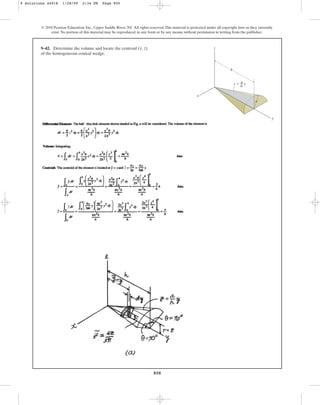 850
9–42. Determine the volume and locate the centroid
of the homogeneous conical wedge.
(y, z)
© 2010 Pearson Education, Inc., Upper Saddle River, NJ. All rights reserved.This material is protected under all copyright laws as they currently
exist. No portion of this material may be reproduced, in any form or by any means, without permission in writing from the publisher.
z
x
y
a
z ⫽ y
a
––
h
h
9 Solutions 44918 1/28/09 2:34 PM Page 850
 