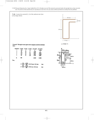 852
*9–44. Locate the centroid ( , ) of the uniform wire bent
in the shape shown.
y
x
© 2010 Pearson Education, Inc., Upper Saddle River, NJ. All rights reserved.This material is protected under all copyright laws as they currently
exist. No portion of this material may be reproduced, in any form or by any means, without permission in writing from the publisher.
x
y
50 mm
150 mm
100 mm
20 mm
9 Solutions 44918 1/28/09 2:34 PM Page 852
 